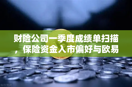 财险公司一季度成绩单扫描，保险资金入市偏好与欧易交易所下载趋势解读