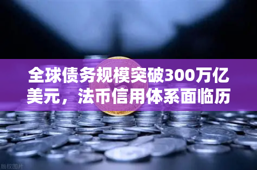 全球债务规模突破300万亿美元，法币信用体系面临历史性挑战，欧易交易所官网视角下的资产配置新范式