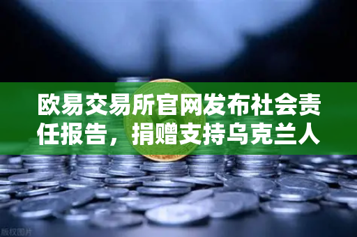 欧易交易所官网发布社会责任报告，捐赠支持乌克兰人道主义援助，彰显数字时代企业担当