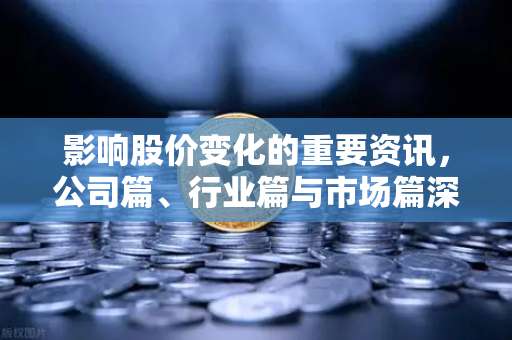 影响股价变化的重要资讯，公司篇、行业篇与市场篇深度解析