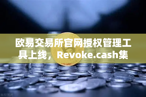 欧易交易所官网授权管理工具上线，Revoke.cash集成进欧易Web3钱包，安全防护再升级