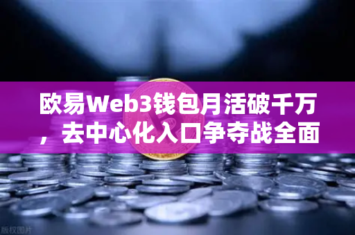 欧易Web3钱包月活破千万，去中心化入口争夺战全面爆发