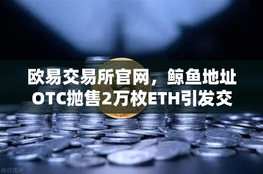 欧易交易所官网，鲸鱼地址OTC抛售2万枚ETH引发交易量异常预警