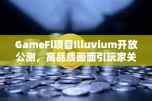 GameFi项目Illuvium开放公测，高品质画面引玩家关注—区块链游戏的新里程碑