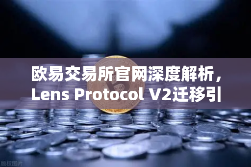 欧易交易所官网深度解析，Lens Protocol V2迁移引爆生态，日活跃用户激增300%