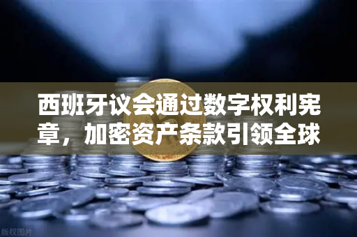 西班牙议会通过数字权利宪章，加密资产条款引领全球数字监管新纪元