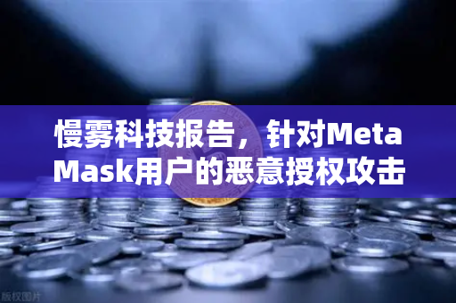 慢雾科技报告，针对MetaMask用户的恶意授权攻击复盘—安全警示与防护指南