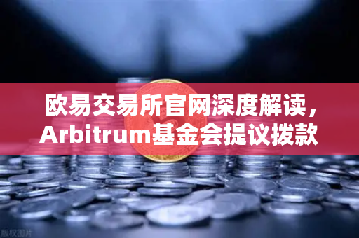 欧易交易所官网深度解读，Arbitrum基金会提议拨款1000万美元激励开发者，生态建设迎来新机遇