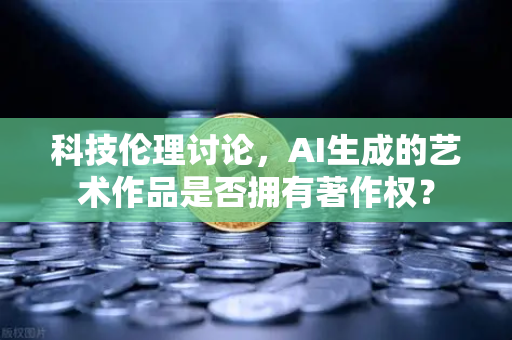 科技伦理讨论，AI生成的艺术作品是否拥有著作权？