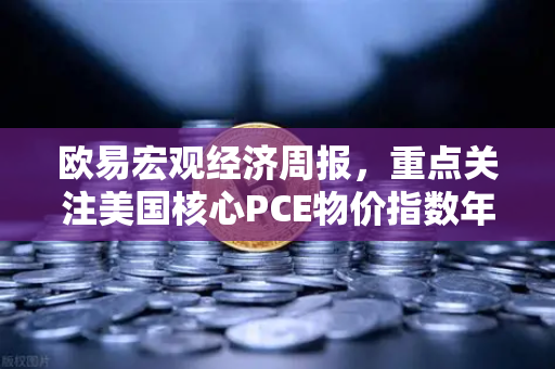 欧易宏观经济周报，重点关注美国核心PCE物价指数年率—市场风向标与投资策略解析