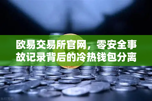 欧易交易所官网，零安全事故记录背后的冷热钱包分离存储架构解密