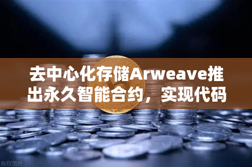 去中心化存储Arweave推出永久智能合约，实现代码永存，区块链存储革命的新里程碑