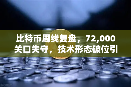 比特币周线复盘，72,000关口失守，技术形态破位引发抛售潮