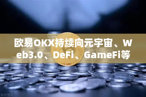 欧易OKX持续向元宇宙、Web3.0、DeFi、GameFi等领域进发，战略路线图更新