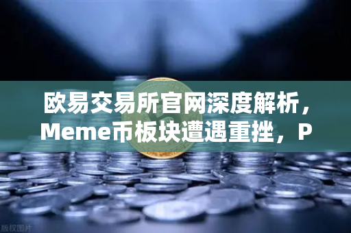 欧易交易所官网深度解析，Meme币板块遭遇重挫，PEPE与WIF跌幅超大盘50%的市场启示