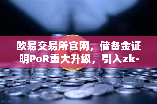 欧易交易所官网，储备金证明PoR重大升级，引入zk-SNARKs验证技术重塑透明信任