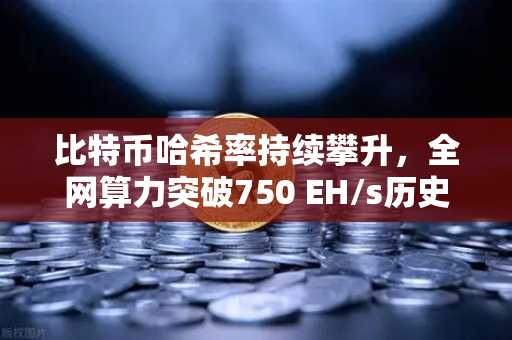 比特币哈希率持续攀升，全网算力突破750 EH/s历史新高—欧易交易所官网解读矿工生态新变局