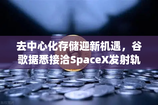 去中心化存储迎新机遇，谷歌据悉接洽SpaceX发射轨道数据中心，Web3底层架构加速重构