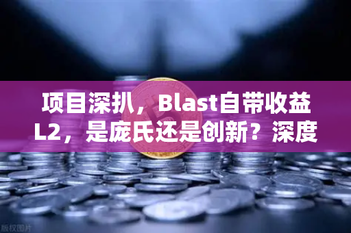 项目深扒，Blast自带收益L2，是庞氏还是创新？深度拆解与理性问答