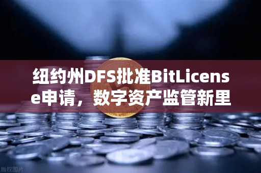 纽约州DFS批准BitLicense申请，数字资产监管新里程碑，强化网络安保成硬性要求
