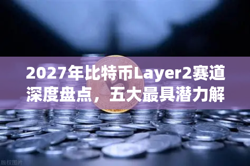 2027年比特币Layer2赛道深度盘点，五大最具潜力解决方案与生态全景解析