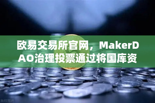 欧易交易所官网，MakerDAO治理投票通过将国库资金投资于美国国债，DeFi与传统金融融合新篇章