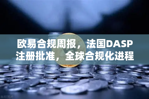 欧易合规周报，法国DASP注册批准，全球合规化进程迈出关键一步
