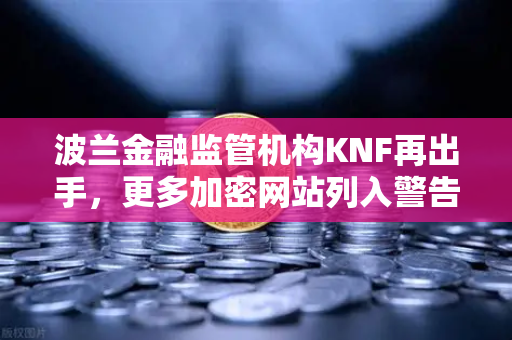 波兰金融监管机构KNF再出手，更多加密网站列入警告名单，监管风暴席卷欧洲市场