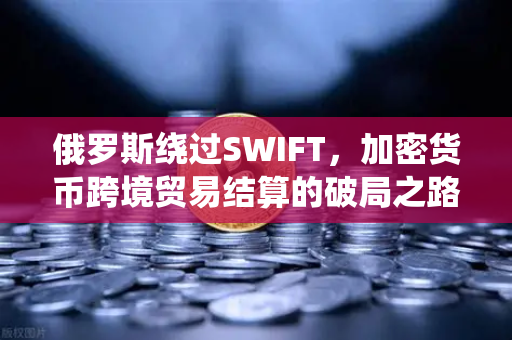 俄罗斯绕过SWIFT，加密货币跨境贸易结算的破局之路