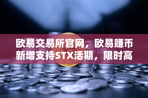 欧易交易所官网，欧易赚币新增支持STX活期，限时高年化收益率活动解读