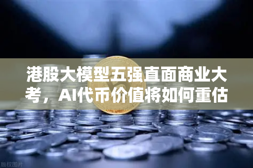 港股大模型五强直面商业大考，AI代币价值将如何重估？