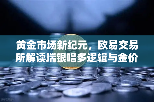 黄金市场新纪元，欧易交易所解读瑞银唱多逻辑与金价创新高潜力