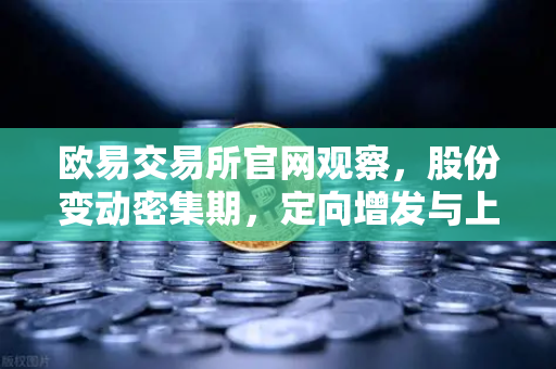 欧易交易所官网观察，股份变动密集期，定向增发与上市潮涌