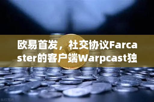 欧易首发，社交协议Farcaster的客户端Warpcast独家上线—Web3社交新纪元开启