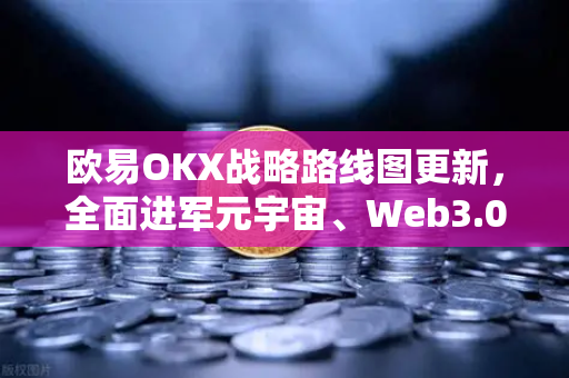 欧易OKX战略路线图更新，全面进军元宇宙、Web3.0与GameFi生态