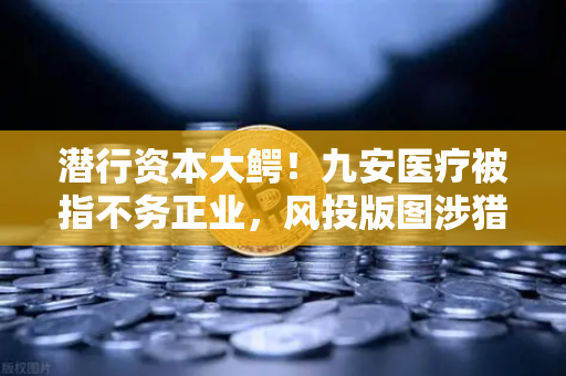 潜行资本大鳄！九安医疗被指不务正业，风投版图涉猎Web3？