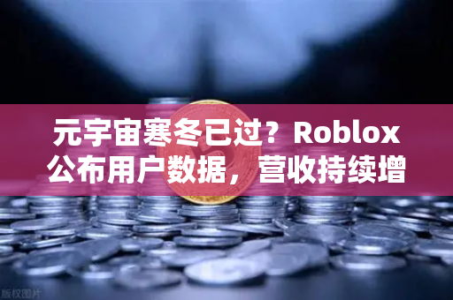元宇宙寒冬已过？Roblox公布用户数据，营收持续增长，市场复苏信号显现