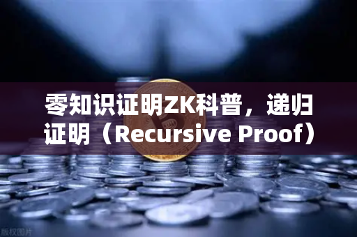零知识证明ZK科普，递归证明（Recursive Proof）如何提升区块链效率