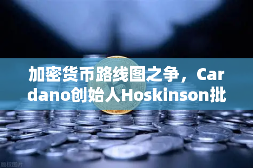 加密货币路线图之争，Cardano创始人Hoskinson批评以太坊缺乏创新，行业未来走向何方？