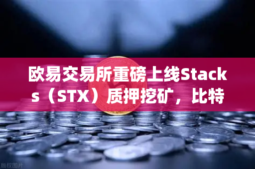 欧易交易所重磅上线Stacks（STX）质押挖矿，比特币Layer2龙头迎来生态爆发