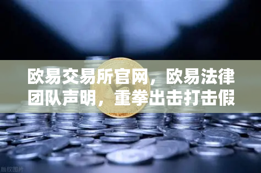 欧易交易所官网，欧易法律团队声明，重拳出击打击假冒APP与钓鱼网站