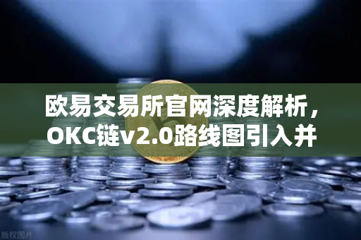 欧易交易所官网深度解析，OKC链v2.0路线图引入并行执行，网络吞吐量迎来质变突破