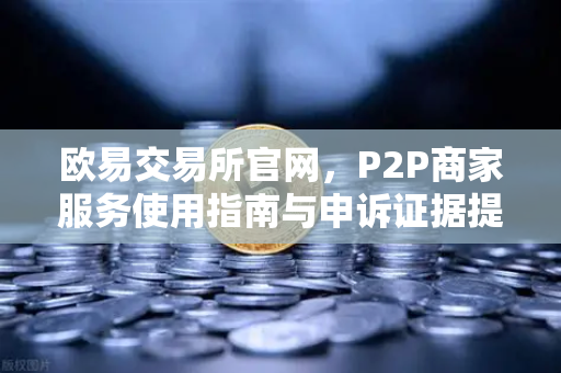 欧易交易所官网，P2P商家服务使用指南与申诉证据提交全解析