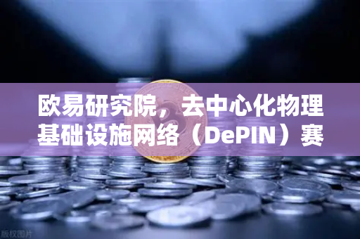 欧易研究院，去中心化物理基础设施网络（DePIN）赛道深度报告—Web3与实体世界的融合革命