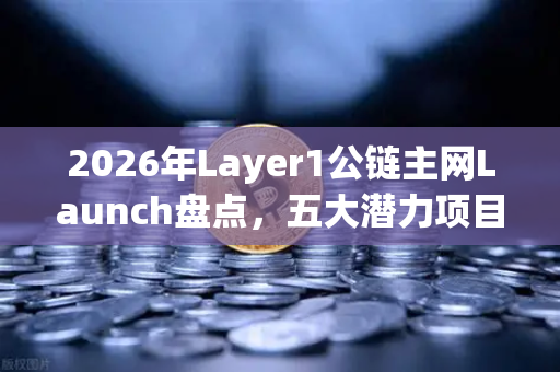 2026年Layer1公链主网Launch盘点，五大潜力项目引领加密新浪潮
