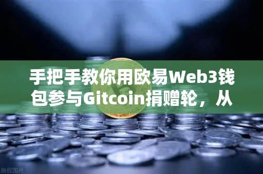 手把手教你用欧易Web3钱包参与Gitcoin捐赠轮，从注册到捐赠全流程指南