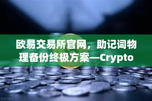 欧易交易所官网，助记词物理备份终极方案—Cryptosteel Capsule防物理破坏深度评测