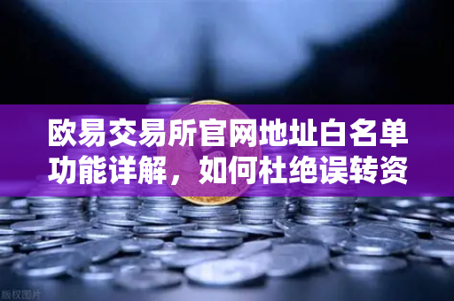 欧易交易所官网地址白名单功能详解，如何杜绝误转资产风险？