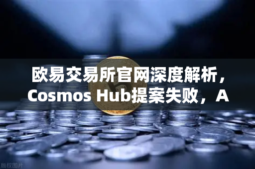 欧易交易所官网深度解析，Cosmos Hub提案失败，ATOM代币价格应声下跌，市场何去何从？