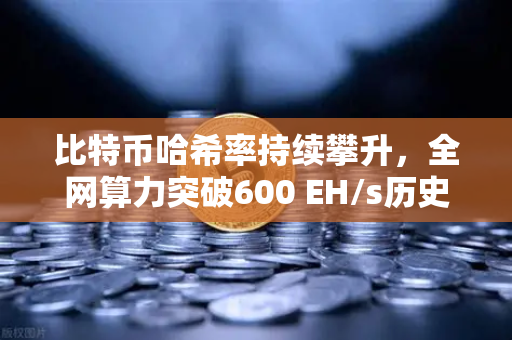 比特币哈希率持续攀升，全网算力突破600 EH/s历史新高，市场信号与投资策略深度解析
